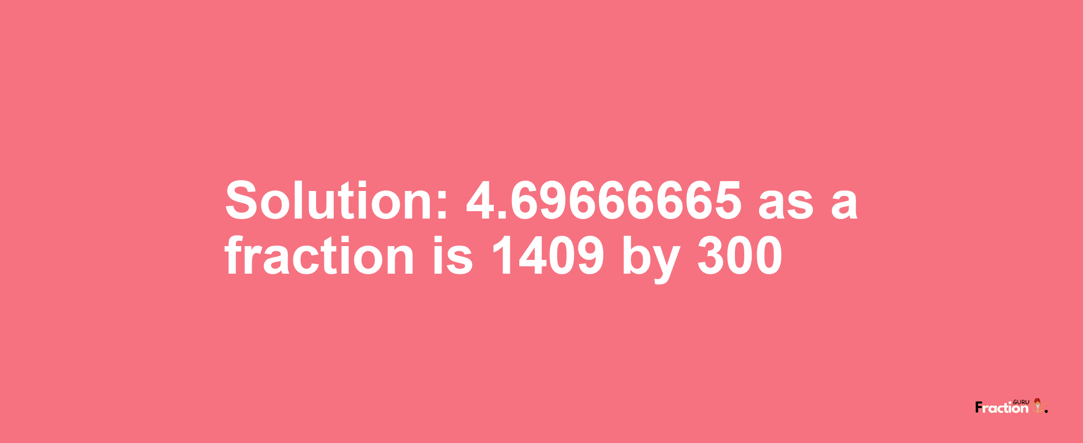 Solution:4.69666665 as a fraction is 1409/300
